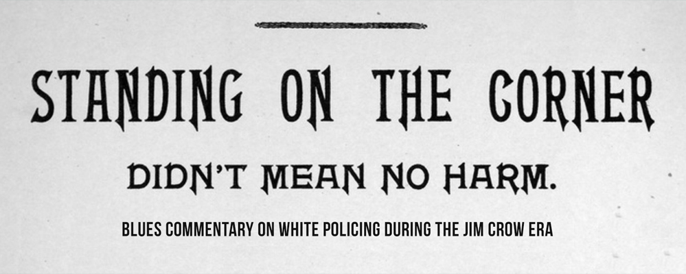 “Standing on the Corner, Didn’t Mean No Harm”: Blues Commentary on White Policing During the Jim Crow Era